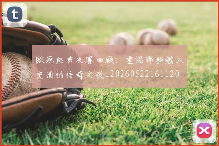 欧冠经典决赛回顾：重温那些载入史册的传奇之夜_20260522161120