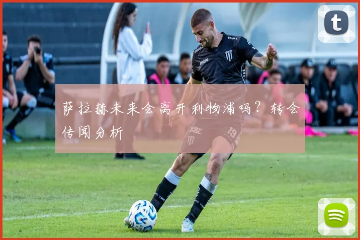 萨拉赫未来会离开利物浦吗？转会传闻分析