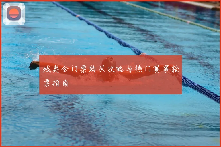 残奥会门票购买攻略与热门赛事抢票指南