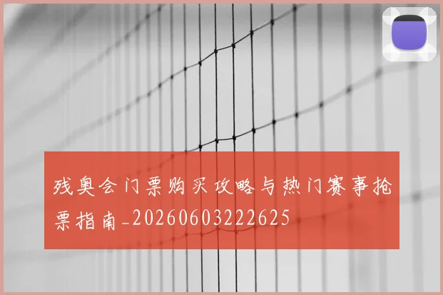 残奥会门票购买攻略与热门赛事抢票指南_20260603222625