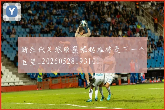 新生代足球明星崛起谁将是下一个巨星_20260528193101