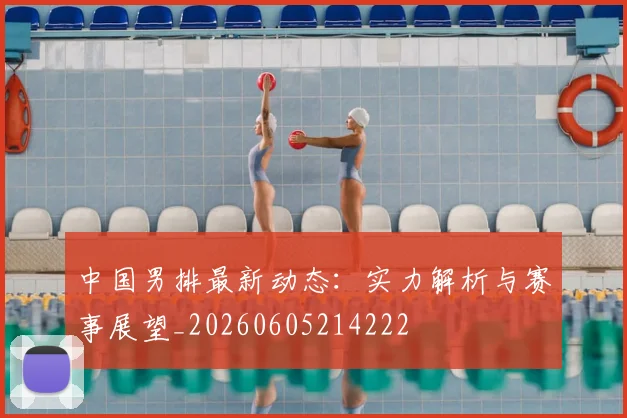 中国男排最新动态：实力解析与赛事展望_20260605214222