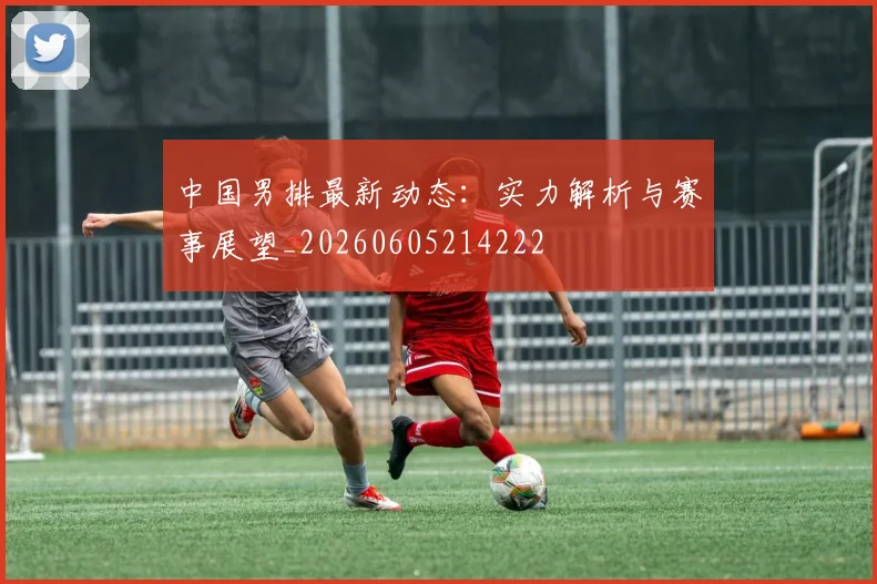 中国男排最新动态：实力解析与赛事展望_20260605214222