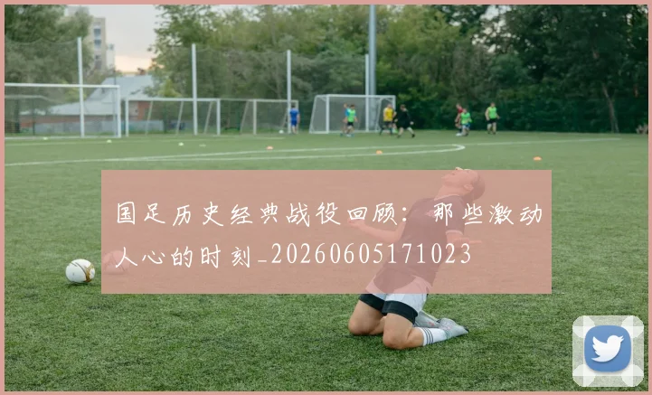 国足历史经典战役回顾:那些激动人心的时刻_20260605171023