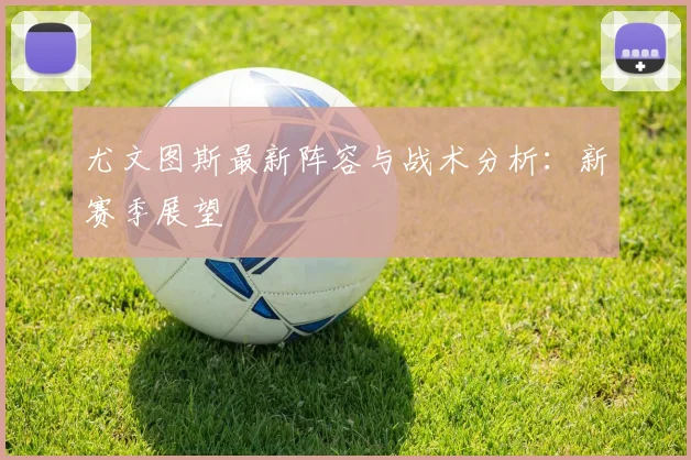 尤文图斯最新阵容与战术分析：新赛季展望