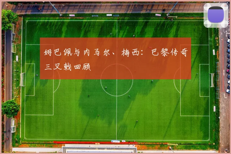 姆巴佩与内马尔、梅西：巴黎传奇三叉戟回顾