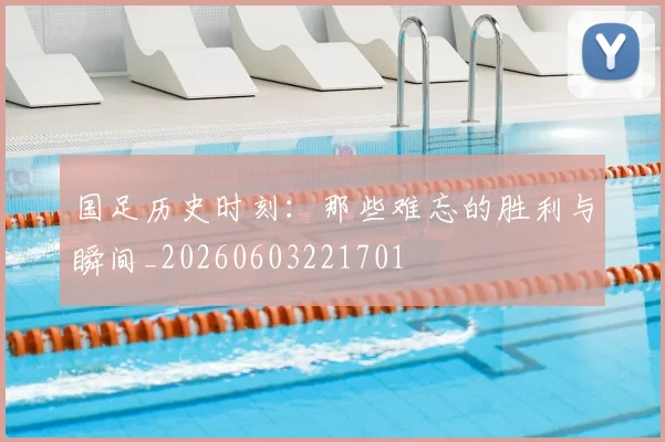 国足历史时刻：那些难忘的胜利与瞬间_20260603221701