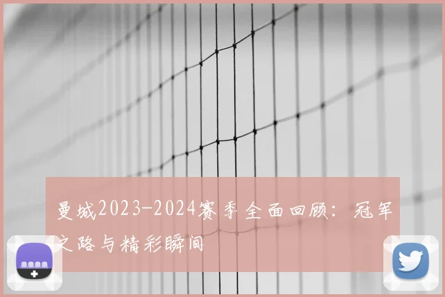 曼城2023-2024赛季全面回顾:冠军之路与精彩瞬间