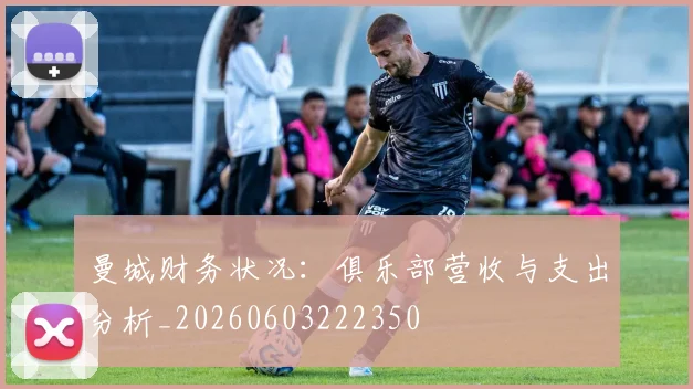曼城财务状况:俱乐部营收与支出分析_20260603222350