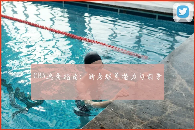 CBA选秀指南:新秀球员潜力与前景