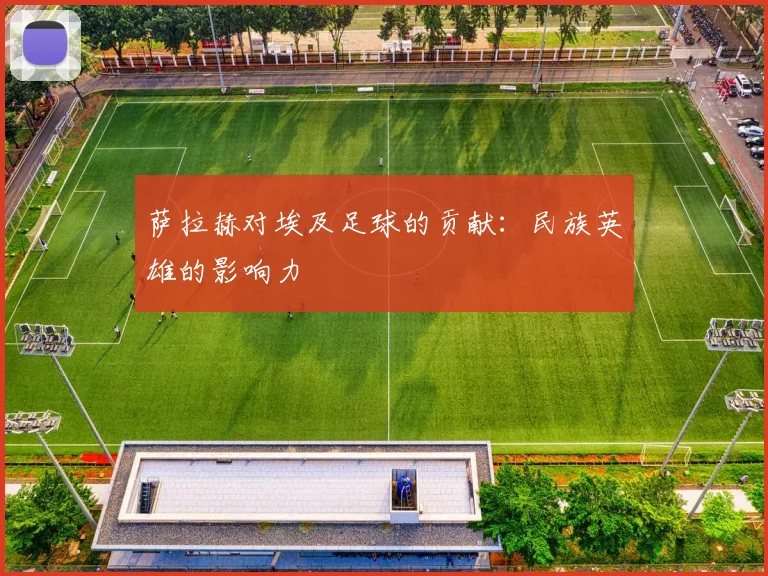 萨拉赫对埃及足球的贡献:民族英雄的影响力