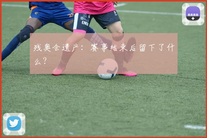 残奥会遗产：赛事结束后留下了什么？