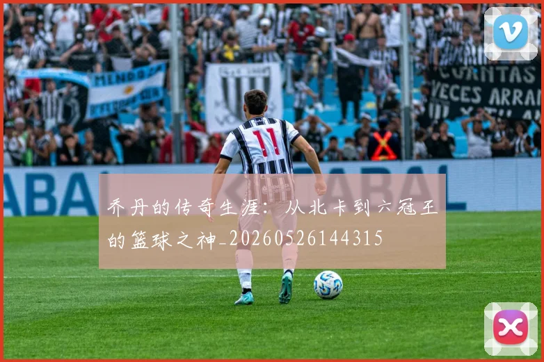 乔丹的传奇生涯：从北卡到六冠王的篮球之神_20260526144315