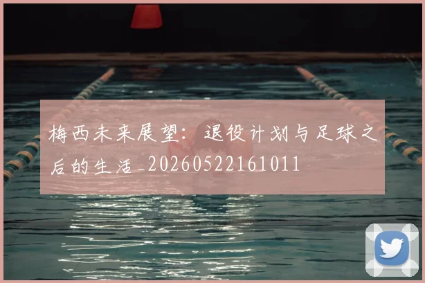 梅西未来展望:退役计划与足球之后的生活_20260522161011