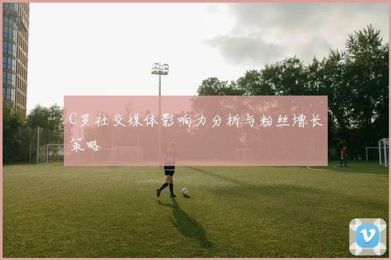 C罗社交媒体影响力分析与粉丝增长策略