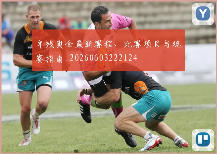 年残奥会最新赛程、比赛项目与观赛指南_20260603222124