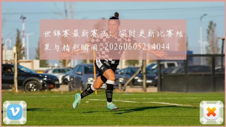 世锦赛最新赛况：实时更新比赛结果与精彩瞬间_20260605214044