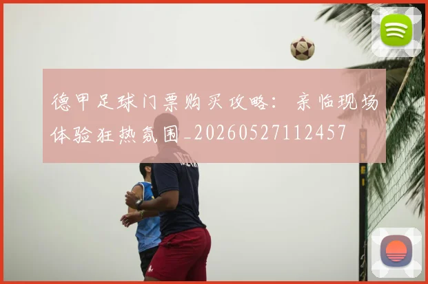 德甲足球门票购买攻略：亲临现场体验狂热氛围_20260527112457