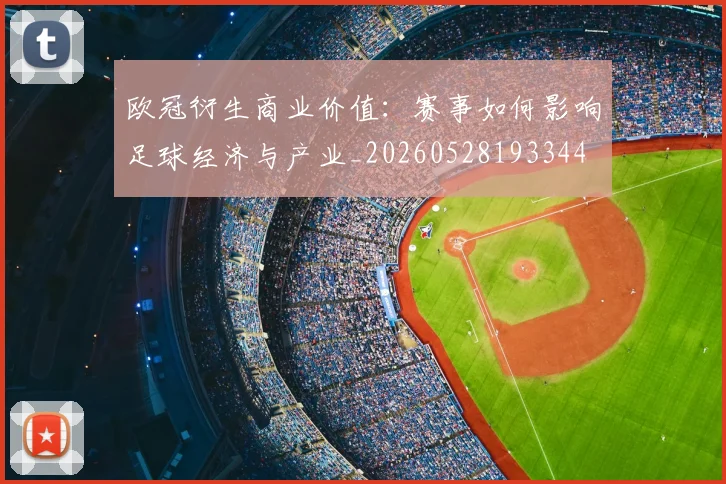 欧冠衍生商业价值：赛事如何影响足球经济与产业_20260528193344