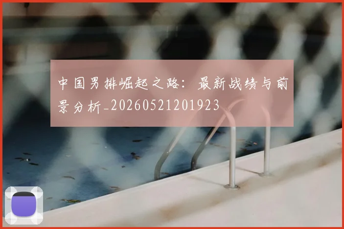 中国男排崛起之路：最新战绩与前景分析_20260521201923