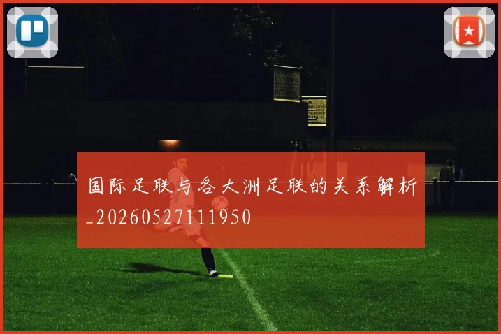 国际足联与各大洲足联的关系解析_20260527111950