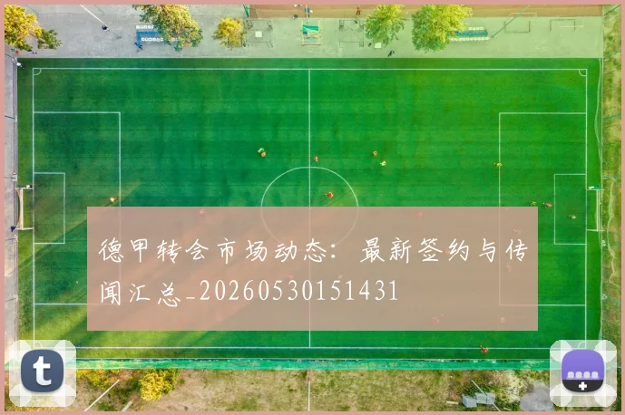德甲转会市场动态:最新签约与传闻汇总_20260530151431