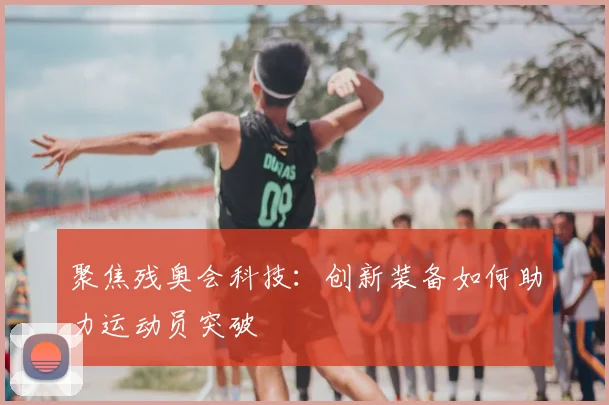 聚焦残奥会科技:创新装备如何助力运动员突破