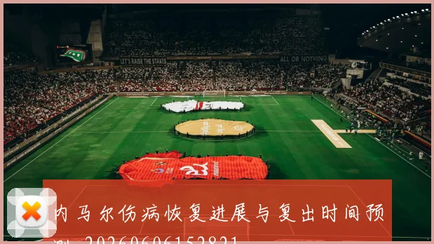 内马尔伤病恢复进展与复出时间预测_20260606152821