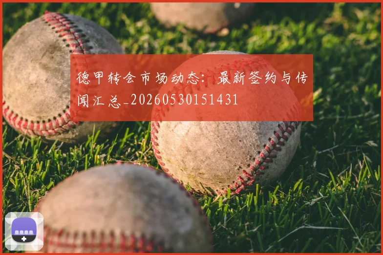 德甲转会市场动态:最新签约与传闻汇总_20260530151431