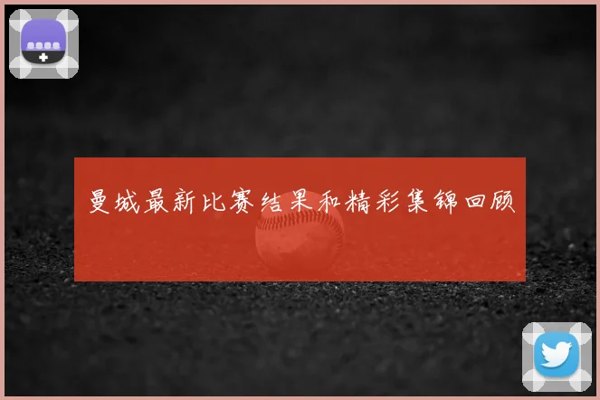 曼城最新比赛结果和精彩集锦回顾