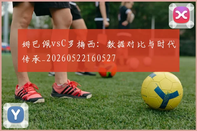 姆巴佩vsC罗梅西：数据对比与时代传承_20260522160527
