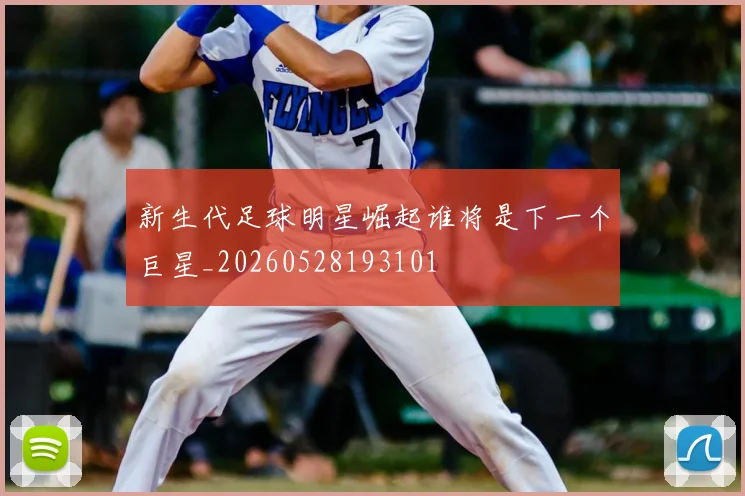 新生代足球明星崛起谁将是下一个巨星_20260528193101