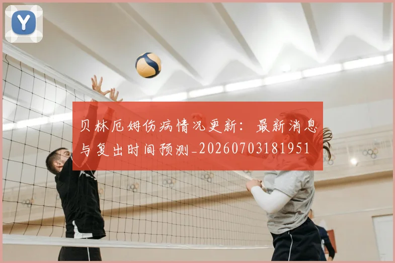 贝林厄姆伤病情况更新:最新消息与复出时间预测_20260703181951