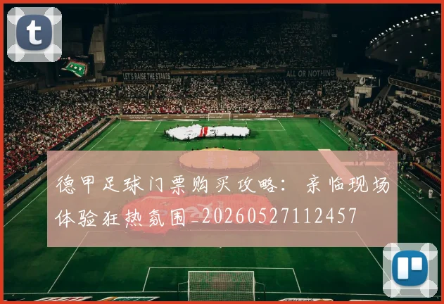 德甲足球门票购买攻略:亲临现场体验狂热氛围_20260527112457
