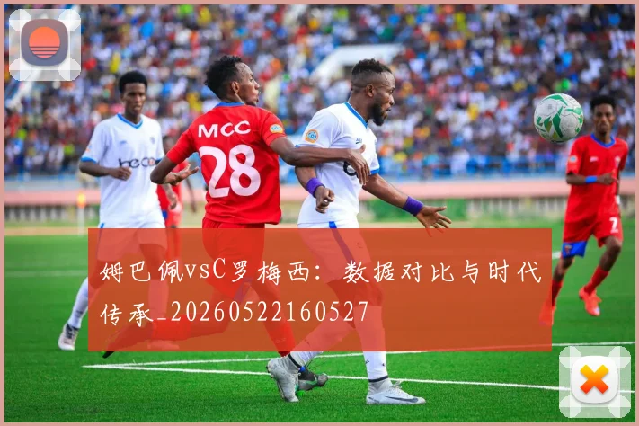 姆巴佩vsC罗梅西:数据对比与时代传承_20260522160527