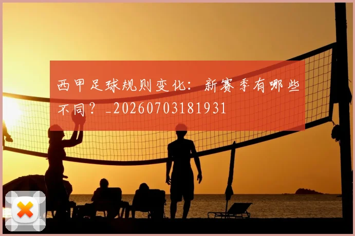 西甲足球规则变化：新赛季有哪些不同？_20260703181931