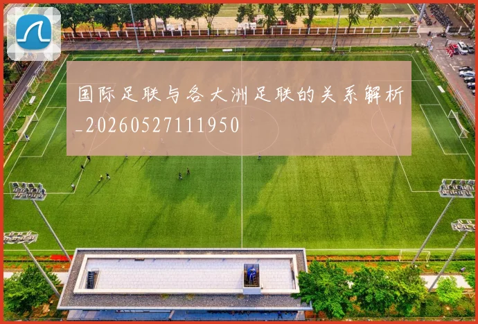 国际足联与各大洲足联的关系解析_20260527111950