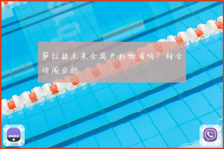 萨拉赫未来会离开利物浦吗?转会传闻分析