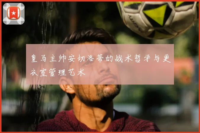 皇马主帅安切洛蒂的战术哲学与更衣室管理艺术