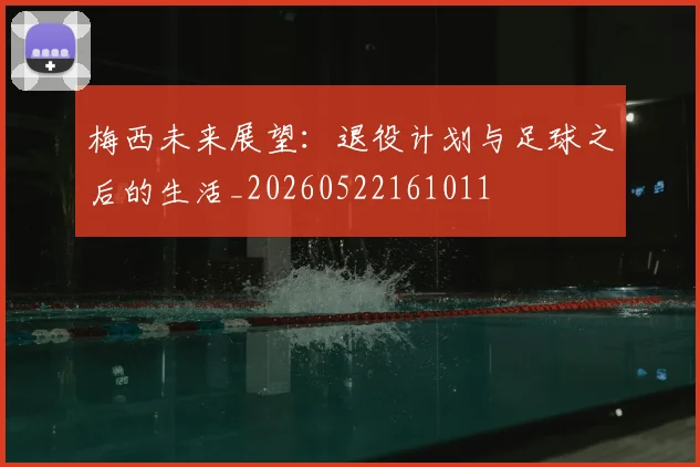 梅西未来展望：退役计划与足球之后的生活_20260522161011