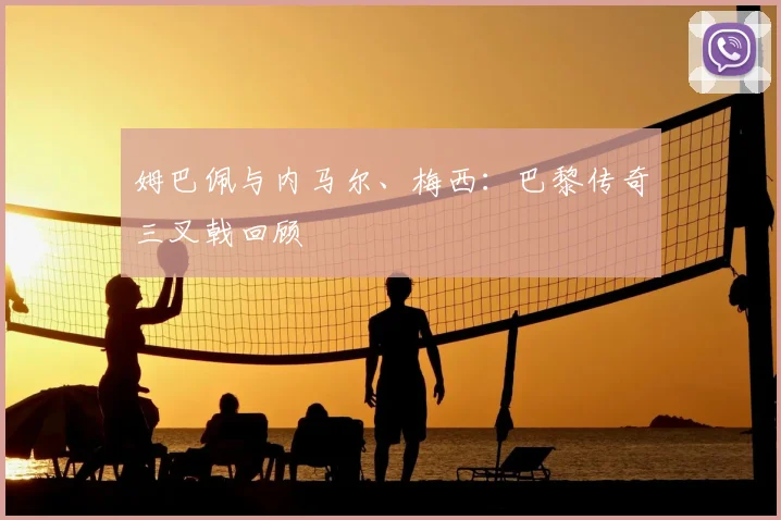 姆巴佩与内马尔、梅西:巴黎传奇三叉戟回顾