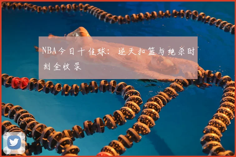 NBA今日十佳球：逆天扣篮与绝杀时刻全收录