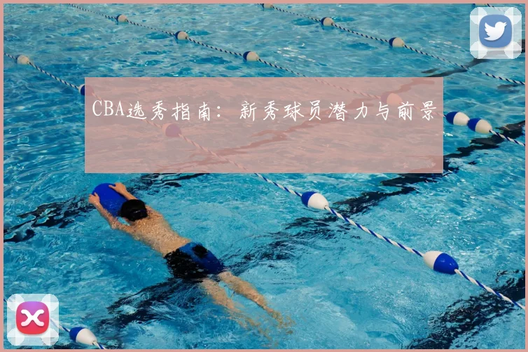 CBA选秀指南：新秀球员潜力与前景