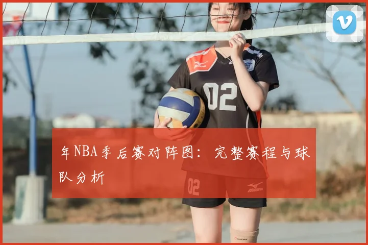 年NBA季后赛对阵图：完整赛程与球队分析